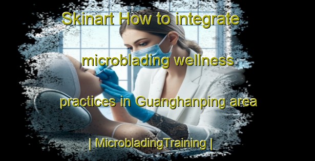 Skinart How to integrate microblading wellness practices in Guanghanping area | MicrobladingTraining | MicrobladingClasses | SkinartTraining-China
